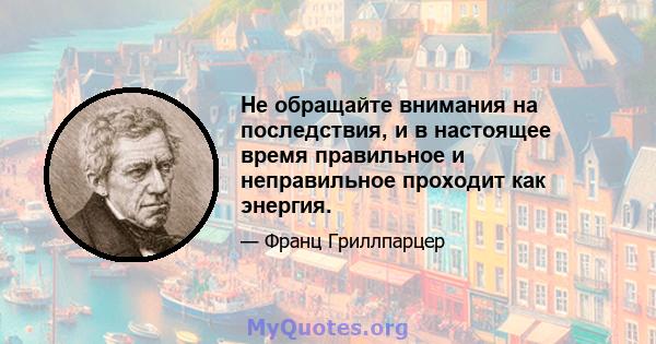 Не обращайте внимания на последствия, и в настоящее время правильное и неправильное проходит как энергия.