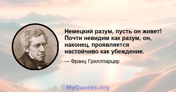 Немецкий разум, пусть он живет! Почти невидим как разум, он, наконец, проявляется настойчиво как убеждение.