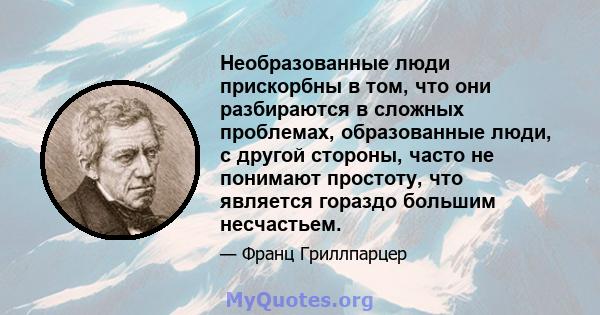 Необразованные люди прискорбны в том, что они разбираются в сложных проблемах, образованные люди, с другой стороны, часто не понимают простоту, что является гораздо большим несчастьем.