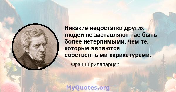 Никакие недостатки других людей не заставляют нас быть более нетерпимыми, чем те, которые являются собственными карикатурами.