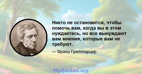 Никто не остановится, чтобы помочь вам, когда вы в этом нуждаетесь, но все вынуждают вам мнения, которые вам не требуют.