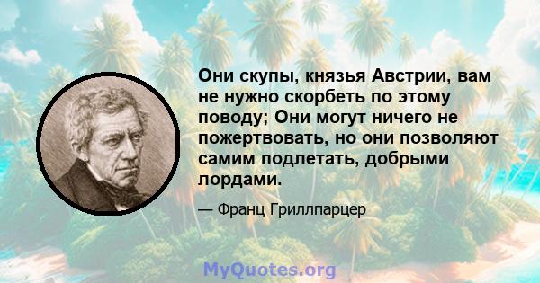 Они скупы, князья Австрии, вам не нужно скорбеть по этому поводу; Они могут ничего не пожертвовать, но они позволяют самим подлетать, добрыми лордами.