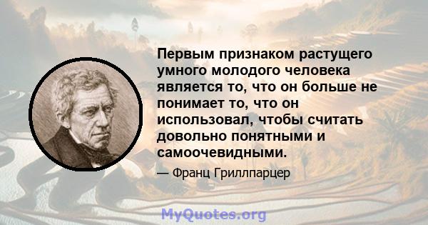 Первым признаком растущего умного молодого человека является то, что он больше не понимает то, что он использовал, чтобы считать довольно понятными и самоочевидными.