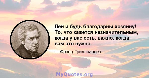 Пей и будь благодарны хозяину! То, что кажется незначительным, когда у вас есть, важно, когда вам это нужно.