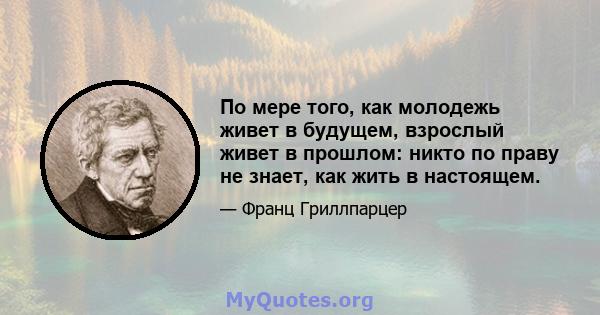 По мере того, как молодежь живет в будущем, взрослый живет в прошлом: никто по праву не знает, как жить в настоящем.