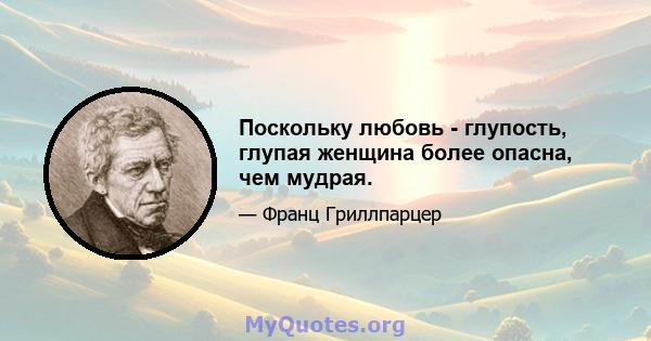 Поскольку любовь - глупость, глупая женщина более опасна, чем мудрая.