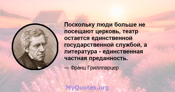 Поскольку люди больше не посещают церковь, театр остается единственной государственной службой, а литература - единственная частная преданность.