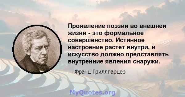 Проявление поэзии во внешней жизни - это формальное совершенство. Истинное настроение растет внутри, и искусство должно представлять внутренние явления снаружи.