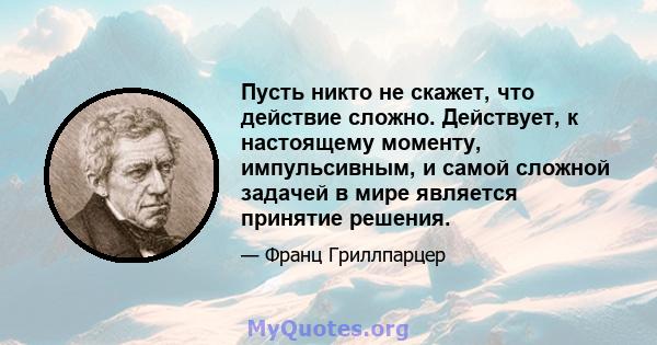 Пусть никто не скажет, что действие сложно. Действует, к настоящему моменту, импульсивным, и самой сложной задачей в мире является принятие решения.