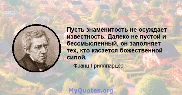 Пусть знаменитость не осуждает известность. Далеко не пустой и бессмысленный, он заполняет тех, кто касается божественной силой.