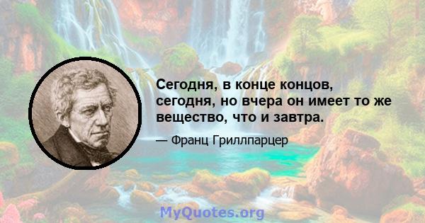 Сегодня, в конце концов, сегодня, но вчера он имеет то же вещество, что и завтра.