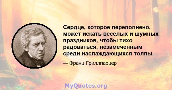 Сердце, которое переполнено, может искать веселых и шумных праздников, чтобы тихо радоваться, незамеченным среди наслаждающихся толпы.