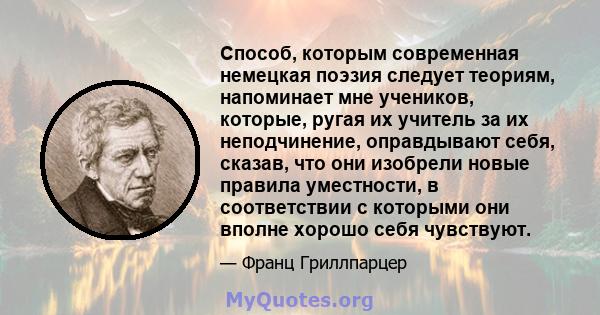 Способ, которым современная немецкая поэзия следует теориям, напоминает мне учеников, которые, ругая их учитель за их неподчинение, оправдывают себя, сказав, что они изобрели новые правила уместности, в соответствии с