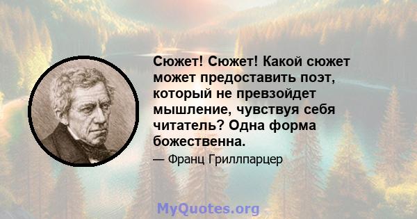 Сюжет! Сюжет! Какой сюжет может предоставить поэт, который не превзойдет мышление, чувствуя себя читатель? Одна форма божественна.