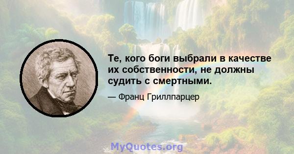 Те, кого боги выбрали в качестве их собственности, не должны судить с смертными.