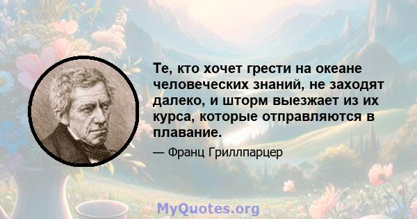 Те, кто хочет грести на океане человеческих знаний, не заходят далеко, и шторм выезжает из их курса, которые отправляются в плавание.