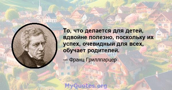 То, что делается для детей, вдвойне полезно, поскольку их успех, очевидный для всех, обучает родителей.