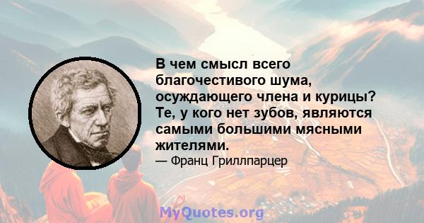 В чем смысл всего благочестивого шума, осуждающего члена и курицы? Те, у кого нет зубов, являются самыми большими мясными жителями.