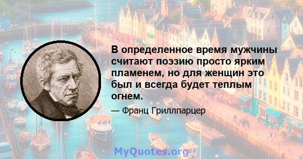 В определенное время мужчины считают поэзию просто ярким пламенем, но для женщин это был и всегда будет теплым огнем.