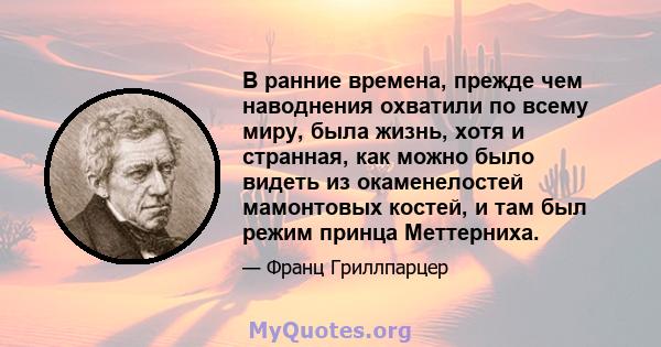 В ранние времена, прежде чем наводнения охватили по всему миру, была жизнь, хотя и странная, как можно было видеть из окаменелостей мамонтовых костей, и там был режим принца Меттерниха.