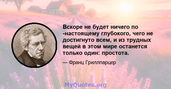 Вскоре не будет ничего по -настоящему глубокого, чего не достигнуто всем, и из трудных вещей в этом мире останется только один: простота.