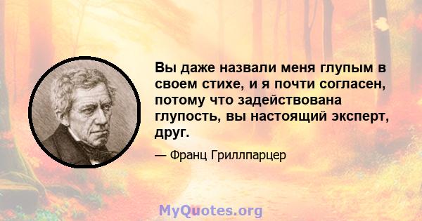 Вы даже назвали меня глупым в своем стихе, и я почти согласен, потому что задействована глупость, вы настоящий эксперт, друг.