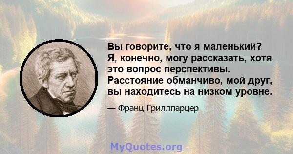 Вы говорите, что я маленький? Я, конечно, могу рассказать, хотя это вопрос перспективы. Расстояние обманчиво, мой друг, вы находитесь на низком уровне.