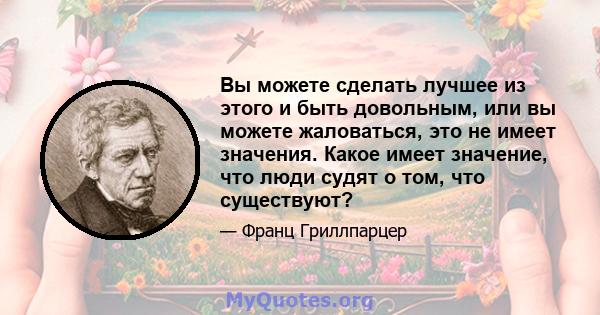 Вы можете сделать лучшее из этого и быть довольным, или вы можете жаловаться, это не имеет значения. Какое имеет значение, что люди судят о том, что существуют?