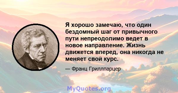 Я хорошо замечаю, что один бездомный шаг от привычного пути непреодолимо ведет в новое направление. Жизнь движется вперед, она никогда не меняет свой курс.