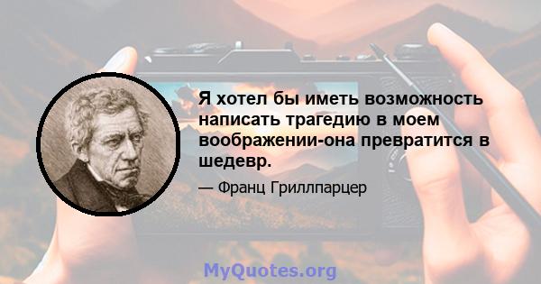 Я хотел бы иметь возможность написать трагедию в моем воображении-она превратится в шедевр.