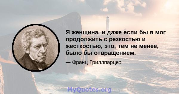 Я женщина, и даже если бы я мог продолжить с резкостью и жесткостью, это, тем не менее, было бы отвращением.