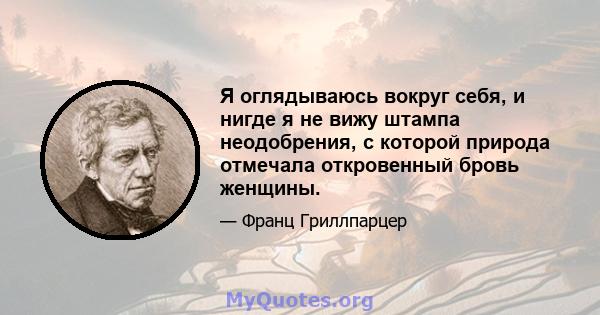 Я оглядываюсь вокруг себя, и нигде я не вижу штампа неодобрения, с которой природа отмечала откровенный бровь женщины.