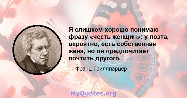 Я слишком хорошо понимаю фразу «честь женщин»: у поэта, вероятно, есть собственная жена, но он предпочитает почтить другого.