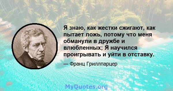 Я знаю, как жестки сжигают, как пытает ложь, потому что меня обманули в дружбе и влюбленных; Я научился проигрывать и уйти в отставку.