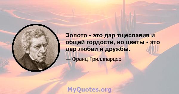 Золото - это дар тщеславия и общей гордости, но цветы - это дар любви и дружбы.