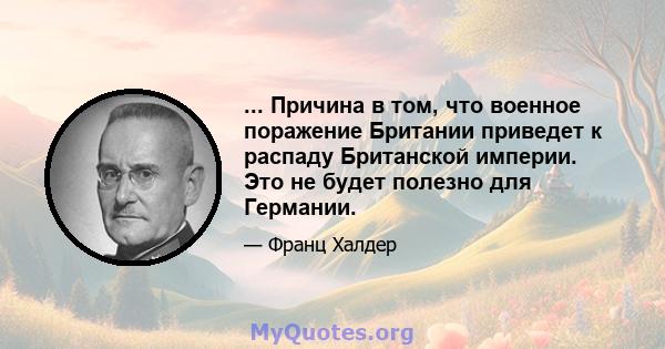 ... Причина в том, что военное поражение Британии приведет к распаду Британской империи. Это не будет полезно для Германии.