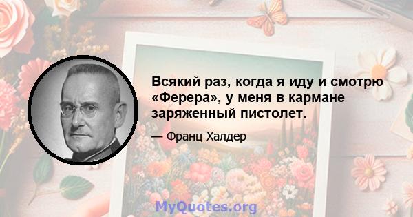 Всякий раз, когда я иду и смотрю «Ферера», у меня в кармане заряженный пистолет.