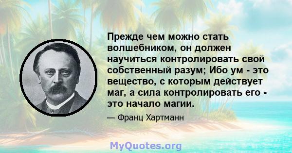 Прежде чем можно стать волшебником, он должен научиться контролировать свой собственный разум; Ибо ум - это вещество, с которым действует маг, а сила контролировать его - это начало магии.