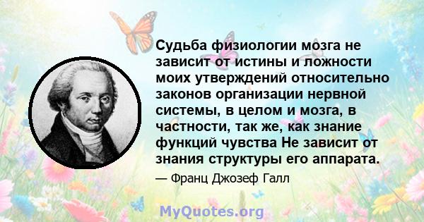 Судьба физиологии мозга не зависит от истины и ложности моих утверждений относительно законов организации нервной системы, в целом и мозга, в частности, так же, как знание функций чувства Не зависит от знания структуры