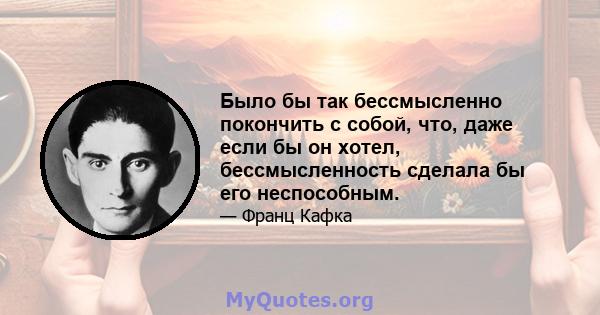 Было бы так бессмысленно покончить с собой, что, даже если бы он хотел, бессмысленность сделала бы его неспособным.