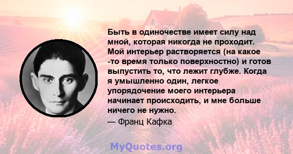 Быть в одиночестве имеет силу над мной, которая никогда не проходит. Мой интерьер растворяется (на какое -то время только поверхностно) и готов выпустить то, что лежит глубже. Когда я умышленно один, легкое упорядочение 