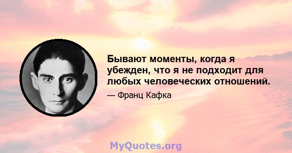 Бывают моменты, когда я убежден, что я не подходит для любых человеческих отношений.