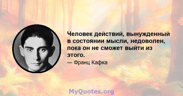 Человек действий, вынужденный в состоянии мысли, недоволен, пока он не сможет выйти из этого.