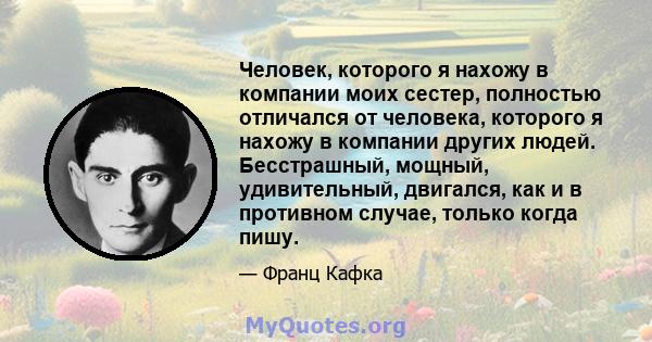 Человек, которого я нахожу в компании моих сестер, полностью отличался от человека, которого я нахожу в компании других людей. Бесстрашный, мощный, удивительный, двигался, как и в противном случае, только когда пишу.