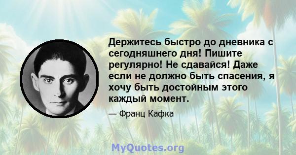 Держитесь быстро до дневника с сегодняшнего дня! Пишите регулярно! Не сдавайся! Даже если не должно быть спасения, я хочу быть достойным этого каждый момент.