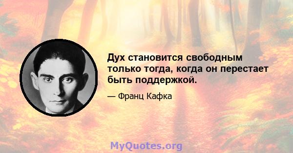 Дух становится свободным только тогда, когда он перестает быть поддержкой.