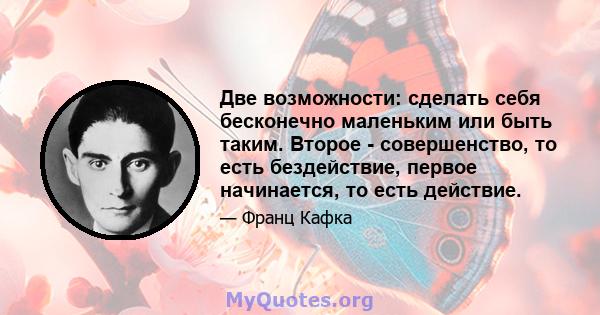 Две возможности: сделать себя бесконечно маленьким или быть таким. Второе - совершенство, то есть бездействие, первое начинается, то есть действие.