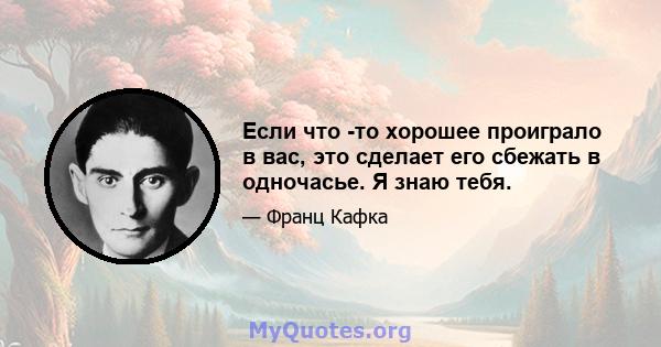 Если что -то хорошее проиграло в вас, это сделает его сбежать в одночасье. Я знаю тебя.