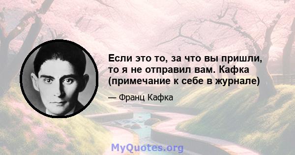 Если это то, за что вы пришли, то я не отправил вам. Кафка (примечание к себе в журнале)