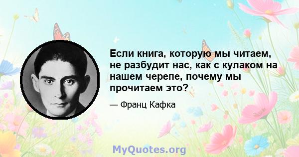 Если книга, которую мы читаем, не разбудит нас, как с кулаком на нашем черепе, почему мы прочитаем это?